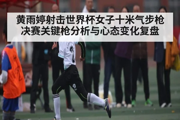 黄雨婷射击世界杯女子十米气步枪决赛关键枪分析与心态变化复盘