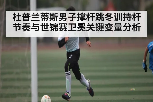 杜普兰蒂斯男子撑杆跳冬训持杆节奏与世锦赛卫冕关键变量分析